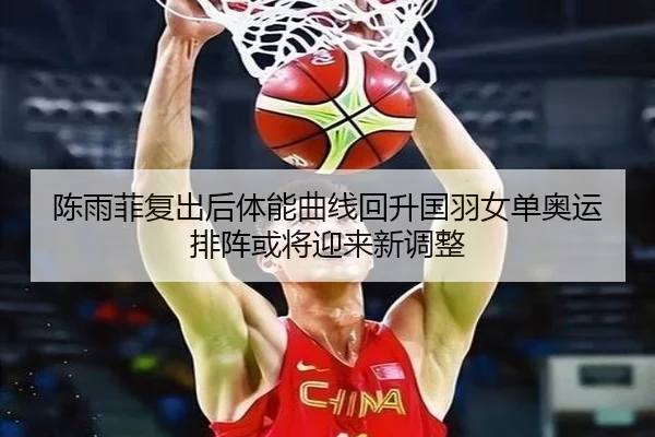 陈雨菲复出后体能曲线回升国羽女单奥运排阵或将迎来新调整